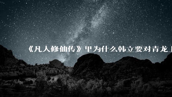《凡人修仙传》里为什么韩立要对青龙上人赶尽杀绝？